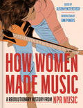 How Women Made Music: A Revolutionary History from NPR Music—Archival Interviews and Essays Celebrating the Musical Journey of Iconic Women